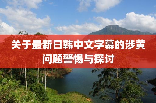 關于最新日韓中文字幕的涉黃問題警惕與探討