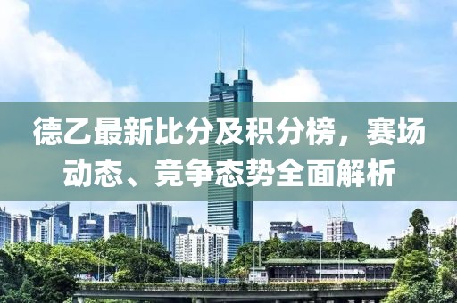 德乙最新比分及積分榜，賽場動態、競爭態勢全面解析