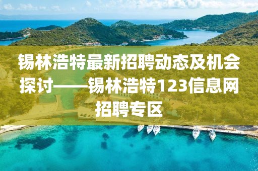 錫林浩特最新招聘動態及機會探討——錫林浩特123信息網招聘專區