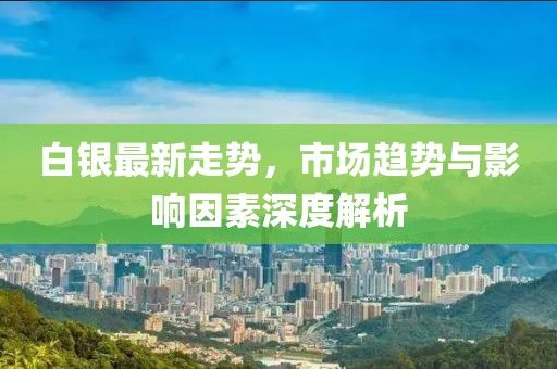 白銀最新走勢，市場趨勢與影響因素深度解析