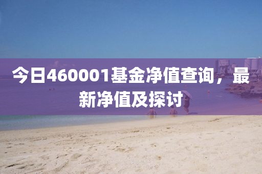 今日460001基金凈值查詢，最新凈值及探討