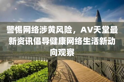 警惕網絡涉黃風險，AV天堂最新資訊倡導健康網絡生活新動向觀察