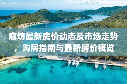 廊坊最新房價動態及市場走勢，購房指南與最新房價概覽