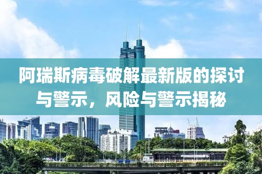 阿瑞斯病毒破解最新版的探討與警示，風險與警示揭秘