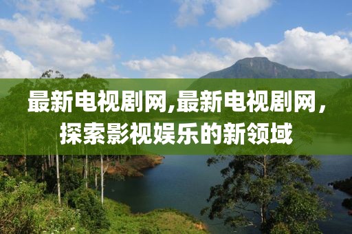 最新電視劇網,最新電視劇網，探索影視娛樂的新領域