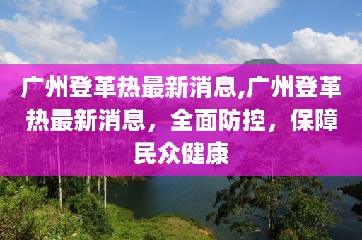 廣州登革熱最新消息,廣州登革熱最新消息，全面防控，保障民眾健康