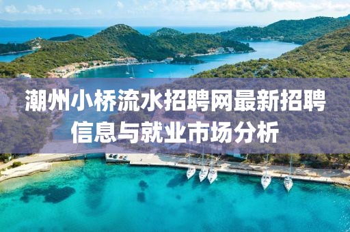 潮州小橋流水招聘網最新招聘信息與就業市場分析