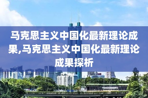 馬克思主義中國化最新理論成果,馬克思主義中國化最新理論成果探析