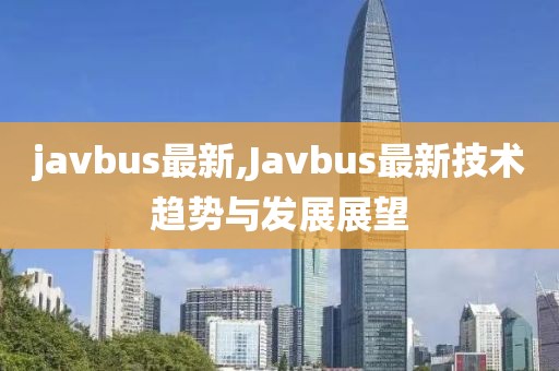 javbus最新,Javbus最新技術趨勢與發(fā)展展望