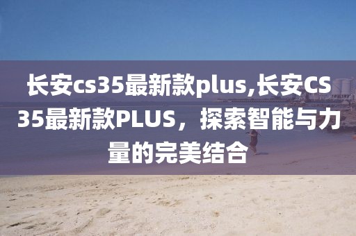 長安cs35最新款plus,長安CS35最新款PLUS，探索智能與力量的完美結合