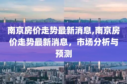 南京房價走勢最新消息,南京房價走勢最新消息，市場分析與預測