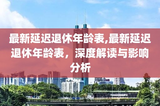 最新延遲退休年齡表,最新延遲退休年齡表，深度解讀與影響分析