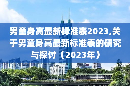 男童身高最新標(biāo)準(zhǔn)表2023,關(guān)于男童身高最新標(biāo)準(zhǔn)表的研究與探討（2023年）