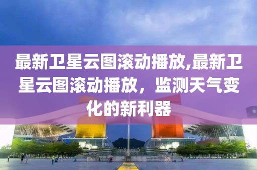 最新衛星云圖滾動播放,最新衛星云圖滾動播放，監測天氣變化的新利器