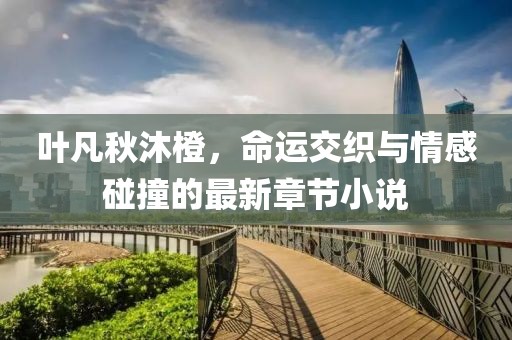 葉凡秋沐橙，命運交織與情感碰撞的最新章節小說