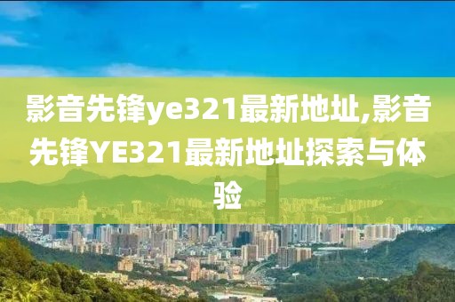 影音先鋒ye321最新地址,影音先鋒YE321最新地址探索與體驗