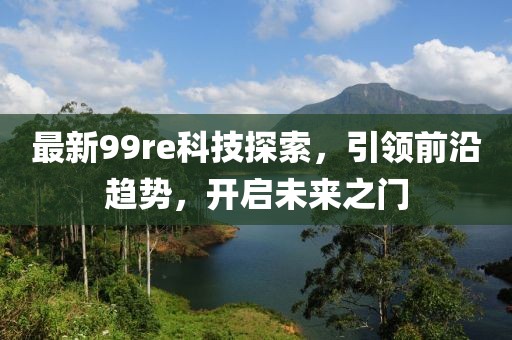 最新99re科技探索，引領前沿趨勢，開啟未來之門