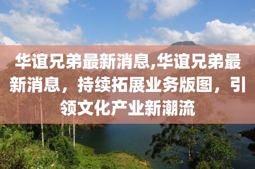 華誼兄弟最新消息,華誼兄弟最新消息，持續拓展業務版圖，引領文化產業新潮流