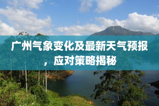 廣州氣象變化及最新天氣預報，應對策略揭秘