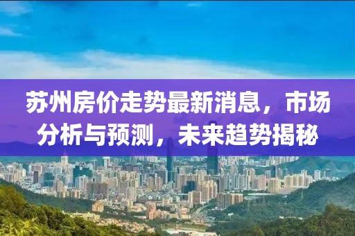 蘇州房價走勢最新消息，市場分析與預測，未來趨勢揭秘