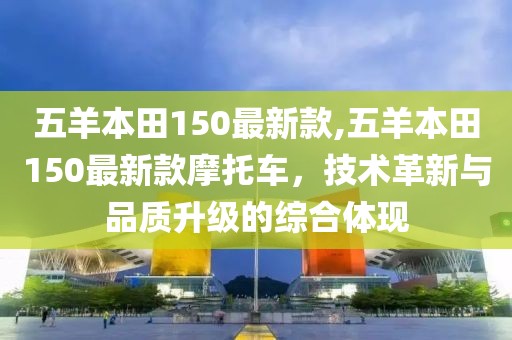 五羊本田150最新款,五羊本田150最新款摩托車，技術(shù)革新與品質(zhì)升級(jí)的綜合體現(xiàn)