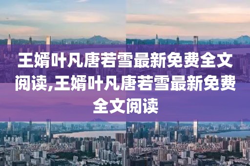 王婿葉凡唐若雪最新免費全文閱讀,王婿葉凡唐若雪最新免費全文閱讀