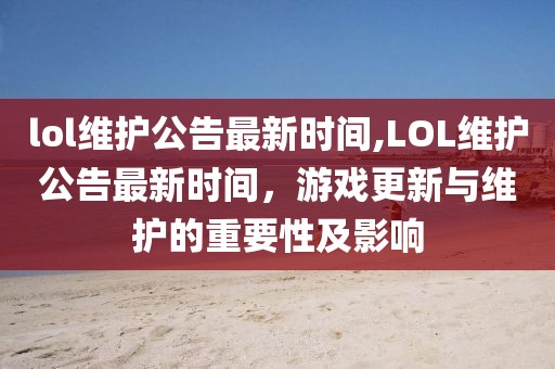 lol維護公告最新時間,LOL維護公告最新時間，游戲更新與維護的重要性及影響