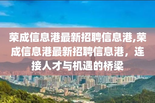 榮成信息港最新招聘信息港,榮成信息港最新招聘信息港，連接人才與機遇的橋梁