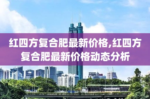 紅四方復合肥最新價格,紅四方復合肥最新價格動態分析