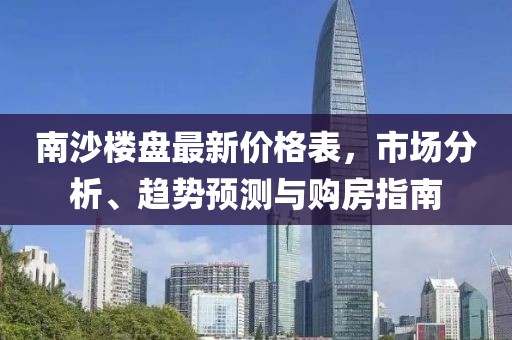 南沙樓盤最新價格表，市場分析、趨勢預測與購房指南