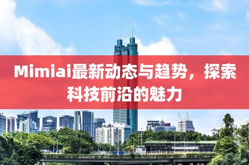 Mimiai最新動態與趨勢，探索科技前沿的魅力