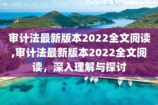 審計(jì)法最新版本2022全文閱讀,審計(jì)法最新版本2022全文閱讀，深入理解與探討