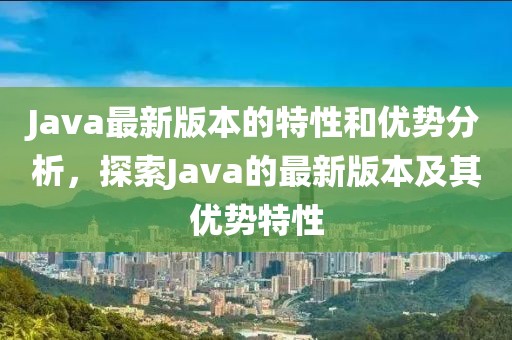 Java最新版本的特性和優(yōu)勢分析，探索Java的最新版本及其優(yōu)勢特性