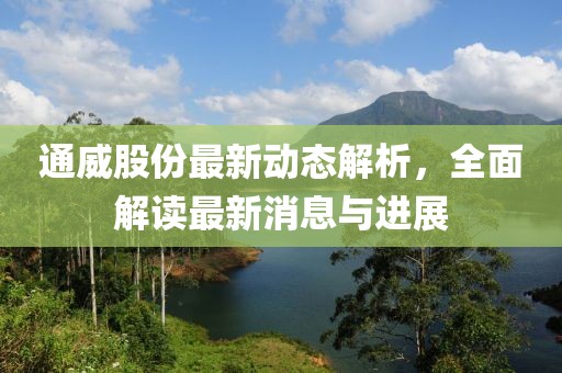 通威股份最新動態解析，全面解讀最新消息與進展