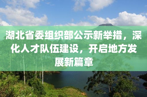 湖北省委組織部公示新舉措，深化人才隊伍建設，開啟地方發展新篇章