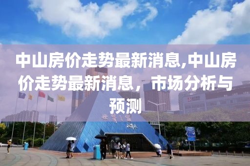 中山房價走勢最新消息,中山房價走勢最新消息，市場分析與預測