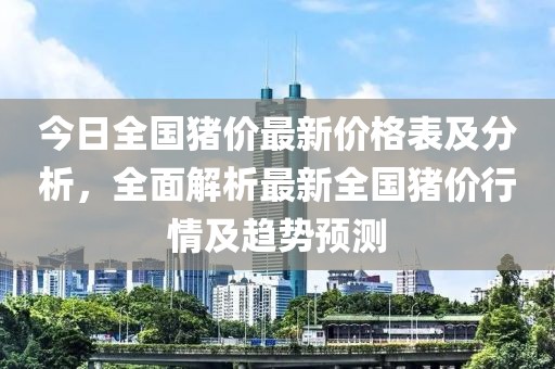 今日全國豬價最新價格表及分析，全面解析最新全國豬價行情及趨勢預測