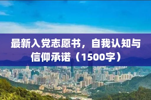 最新入黨志愿書，自我認知與信仰承諾（1500字）