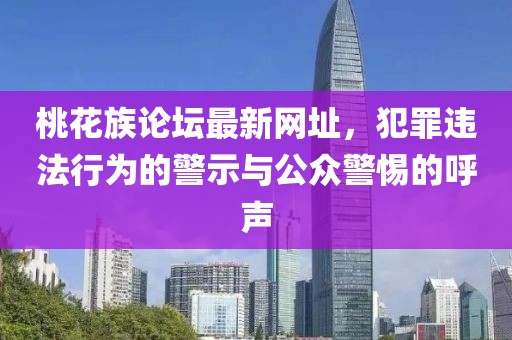 桃花族論壇最新網址，犯罪違法行為的警示與公眾警惕的呼聲