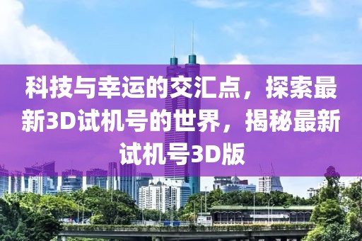 科技與幸運的交匯點，探索最新3D試機號的世界，揭秘最新試機號3D版