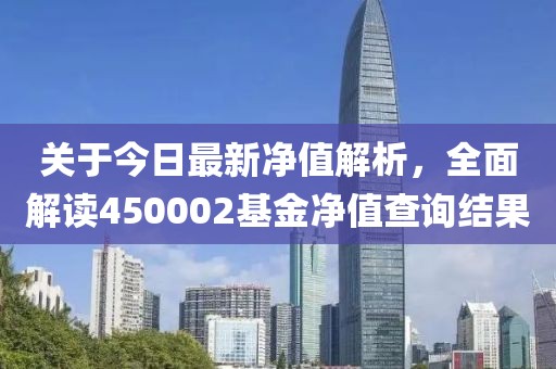 關于今日最新凈值解析，全面解讀450002基金凈值查詢結果