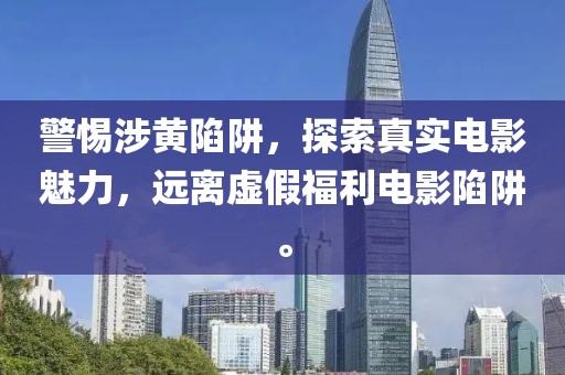 警惕涉黃陷阱，探索真實電影魅力，遠離虛假福利電影陷阱。