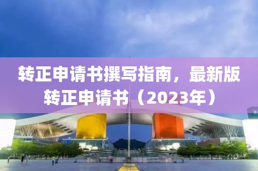 轉正申請書撰寫指南，最新版轉正申請書（2023年）