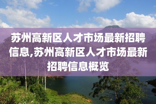 蘇州高新區(qū)人才市場最新招聘信息,蘇州高新區(qū)人才市場最新招聘信息概覽