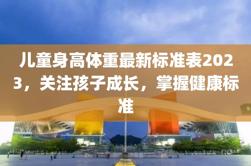 兒童身高體重最新標準表2023，關注孩子成長，掌握健康標準