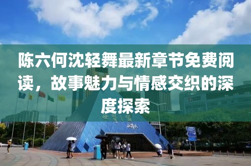 陳六何沈輕舞最新章節免費閱讀，故事魅力與情感交織的深度探索