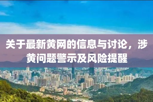 關于最新黃網的信息與討論，涉黃問題警示及風險提醒