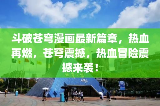 斗破蒼穹漫畫最新篇章，熱血再燃，蒼穹震撼，熱血冒險震撼來襲！