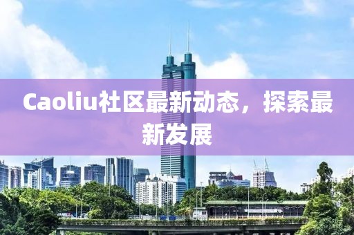 Caoliu社區最新動態，探索最新發展