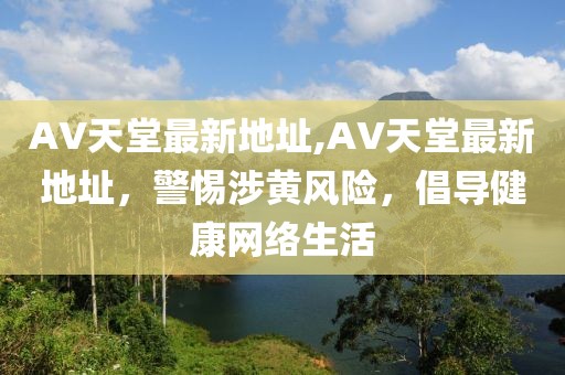 AV天堂最新地址,AV天堂最新地址，警惕涉黃風(fēng)險，倡導(dǎo)健康網(wǎng)絡(luò)生活